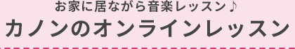 お家に居ながら音楽レッスン♪ カノンのオンラインレッスン
